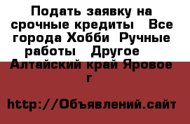 Подать заявку на срочные кредиты - Все города Хобби. Ручные работы » Другое   . Алтайский край,Яровое г.